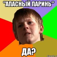 "Апасный паринь" Да?