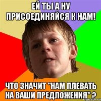 Ей ты а ну присоединяйся к нам! Что значит "нам плевать на ваши предложения" ?