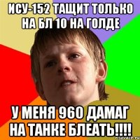 ИСУ-152 тащит только на бл 10 на голде У меня 960 дамаг на танке блеать!!!!