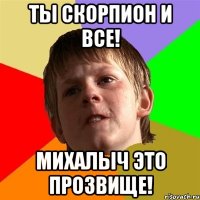 ТЫ СКОРПИОН И ВСЕ! МИХАЛЫЧ ЭТО ПРОЗВИЩЕ!