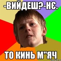 -Вийдеш?-Нє. То кинь м"яч