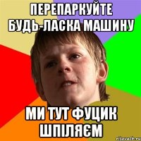 перепаркуйте будь-ласка машину ми тут фуцик шпіляєм