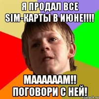 Я продал все SIM-карты в ИЮНЕ!!!! Маааааам!! Поговори с ней!