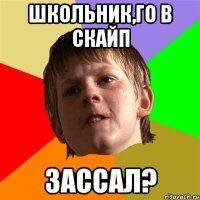 Школьник,го в скайп ЗАССАЛ?