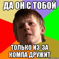 ДА ОН С ТОБОЙ ТОЛЬКО ИЗ-ЗА КОМПА ДРУЖИТ