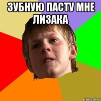ЗУБНУЮ ПАСТУ МНЕ ЛИЗАКА 
