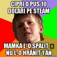 Cipri o pus 10 dolari pe Steam Mamka l-o spalit ș nu l-o hrănit 1 an
