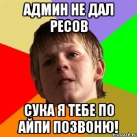 Админ не дал ресов Сука я тебе по айпи позвоню!
