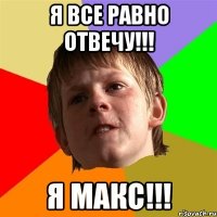 Я все равно отвечу!!! Я Макс!!!