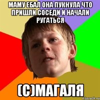 маму ебал она пукнула что пришли соседи и начали ругаться (с)Магаля