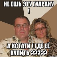 не ешь эту гуарану ! а кстати ! где её купить ?????