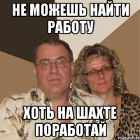 Не можешь найти работу Хоть на шахте поработай