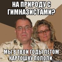 На природу с гимназистами? Мы в твои годы летом картошку пололи.