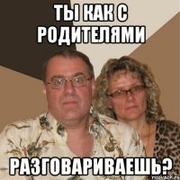 Ты как с родителями разговариваешь?