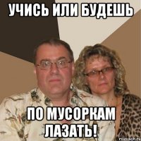 УЧИСЬ ИЛИ БУДЕШЬ ПО МУСОРКАМ ЛАЗАТЬ!