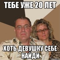 Тебе уже 20 лет хоть девушку себе найди