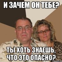 И зачем он тебе? Ты хоть знаешь, что это опасно?