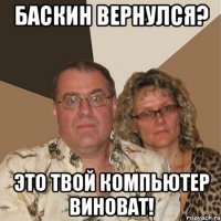 Баскин вернулся? Это твой компьютер виноват!