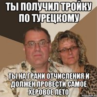 Ты получил тройку по турецкому Ты на грани отчисления и должен провести самое херовое лето