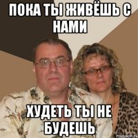 пока ты живёшь с нами худеть ты не будешь