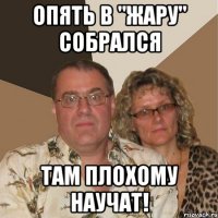 Опять в "Жару" собрался там плохому научат!