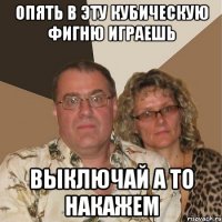 Опять в эту кубическую фигню играешь выключай а то накажем