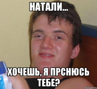 Натали... Хочешь, я прснюсь тебе?