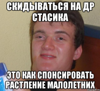 скидываться на др стасика это как спонсировать растление малолетних