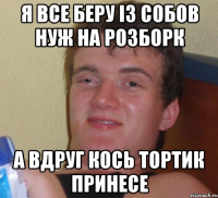 я все беру із собов нуж на розборк а вдруг кось тортик принесе