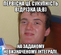 Первісна це сукупність відрізка (a;b) На заданому невизначеному інтегралі.