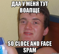 Даа у меня тут воапще So cloce and face spam