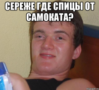 Сереже где спицы от самоката? 