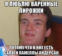 Я люблю варенные пирожки Потому что в них есть сапоги Памеллы Андерсан