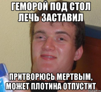 геморой под стол лечь заставил притворюсь мертвым, может плотина отпустит