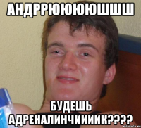 Андррююююшшш Будешь Адреналинчиииик????