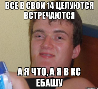 Все в свои 14 целуются встречаются А я что, а я в кс ебашу