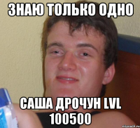 Знаю только одно Саша дрочун lvl 100500