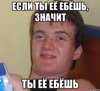 если ты её ебёшь, значит ты её ебёшь