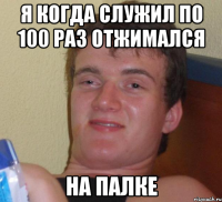 Я когда служил по 100 раз отжимался на палке