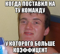 Когда поставил на ту команду у которого больше коэффицент