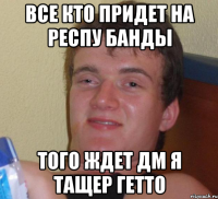 ВСЕ КТО ПРИДЕТ НА РЕСПУ БАНДЫ ТОГО ЖДЕТ ДМ Я ТАЩЕР ГЕТТО