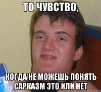 то чувство, когда не можешь понять сарказм это или нет