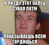 в пизду этот палец сувал потм показываешь всем гордишься