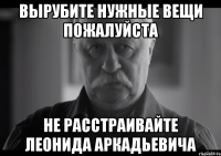 Вырубите нужные вещи пожалуйста Не расстраивайте Леонида Аркадьевича