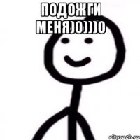 Подожги меня)0)))0 