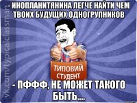 - Инопланитянина легче найти чем твоих будущих одногрупников - Пффф, не может такого быть....