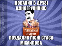 ДОБАВИВ В ДРУЗІ ОДНОГРУПНИКІВ ПОУДАЛЯВ ПІСНІ СТАСА МІХАЙЛОВА