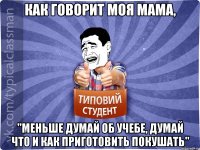 Как говорит моя мама, "Меньше думай об учебе, думай что и как приготовить покушать"