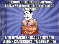 Той момент, коли всі збирають валізи у гуртожито і готуються до навчання А ти думаєш як відсвяткувати день незалежності та день міста