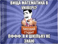 вища математика в універі? пффф, я й шкільну не знаю